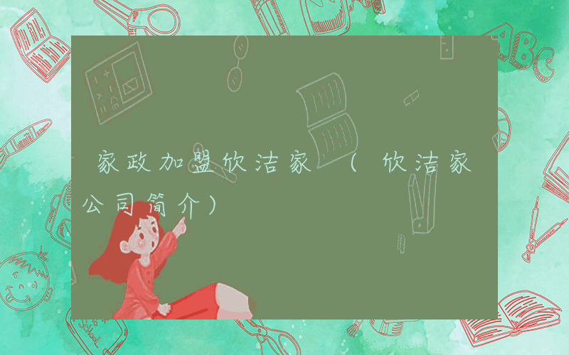 家政加盟欣洁家 (欣洁家公司简介)